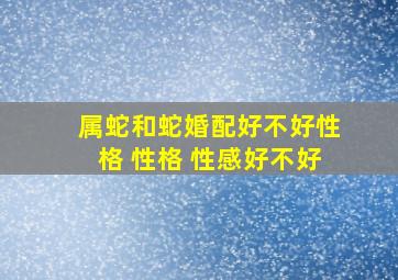 属蛇和蛇婚配好不好性格 性格 性感好不好